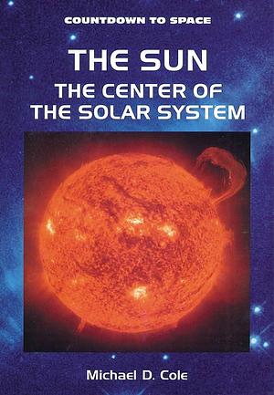 The Sun-: The Center of the Solar System by Michael D. Cole