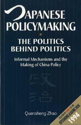Japanese Policymaking: The Politics Behind Politics: Informal Mechanisms and the Making of China Policy by Quansheng Zhaoa, Quansheng Zhao