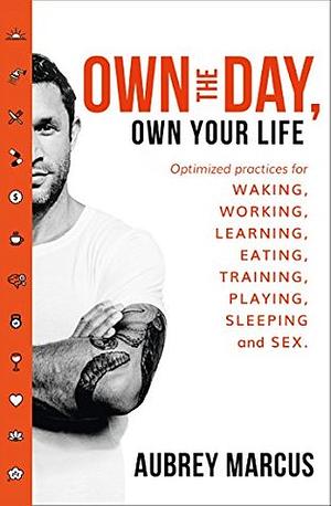 Own the Day, Own Your Life: Optimised practices for waking, working, learning, eating, training, playing, sleeping and sex by Aubrey Marcus