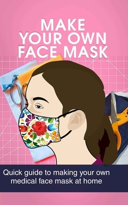 Make Your Own Face Mask: Quick Guide to Making Your Own Medical Face Mask at Home by Louis Johnson