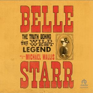 Belle Starr: The Truth Behind the Wild West Legend by Michael Wallis