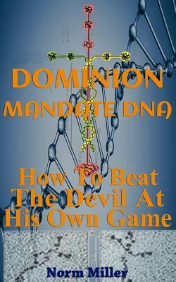 Dominion Mandate DNA: How To Beat The Devil At His Own Game by Norm Miller