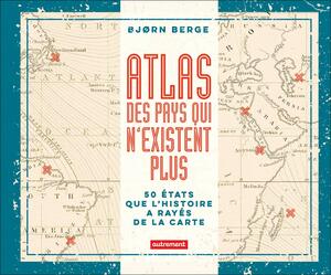 Atlas des pays qui n'existent plus - 50 États que l'histoire a rayés de la carte by Bjørn Berge