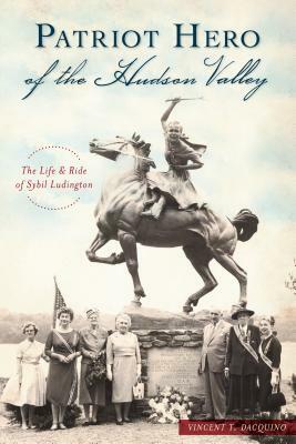 Patriot Hero of the Hudson Valley: The Life and Ride of Sybil Ludington by Vincent T. Dacquino