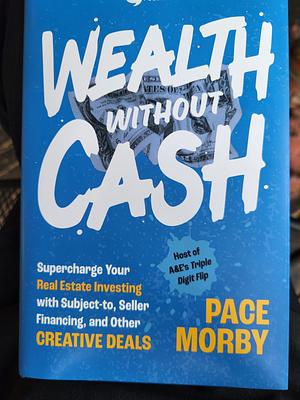 Wealth Without Cash: Supercharge Your Real Estate Investing with Subject-To, Seller Financing, and Other Creative Deals by Pace Morby