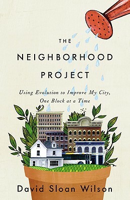 The Neighborhood Project: Using Evolution to Improve My City, One Block at a Time by David Sloan Wilson