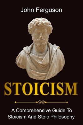 Stoicism: A Comprehensive Guide To Stoicism and Stoic Philosophy by John Ferguson