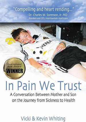 In Pain We Trust: A Conversation Between Mother and Son on the Journey from Sickness to Health by Vicki Whiting, Kevin Whiting