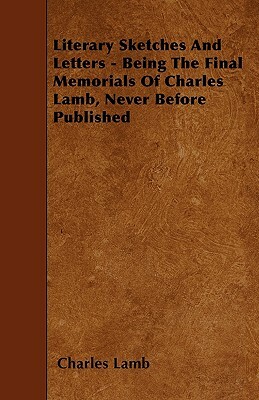 Literary Sketches And Letters - Being The Final Memorials Of Charles Lamb, Never Before Published by Charles Lamb