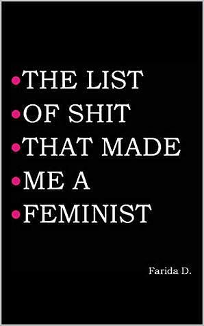THE LIST OF SHIT THAT MADE ME A FEMINIST by Farida D.