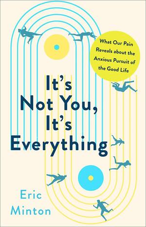 It's Not You, It's Everything: What Our Pain Reveals about the Anxious Pursuit of the Good Life by Eric Minton