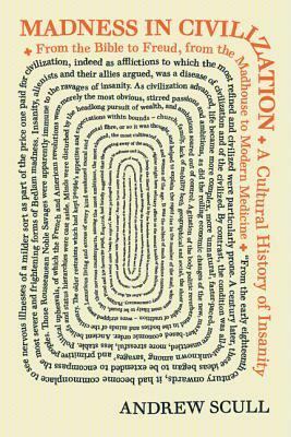 Madness in Civilization: A Cultural History of Insanity, from the Bible to Freud, from the Madhouse to Modern Medicine by Andrew Scull