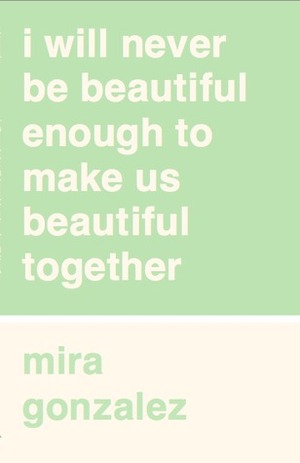 I Will Never Be Beautiful Enough to Make Us Beautiful Together by Mira González
