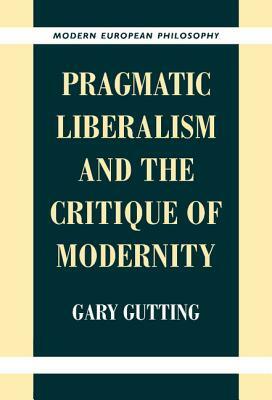 Pragmatic Liberalism and the Critique of Modernity by Gary Gutting