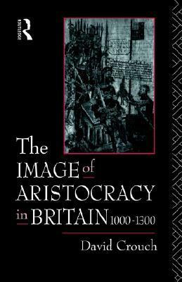 The Image of Aristocracy: In Britain, 1000-1300 by David Crouch