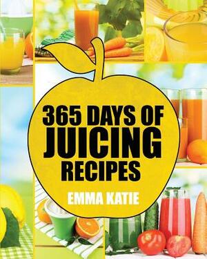 Juicing: 365 Days of Juicing Recipes (Juicing, Juicing for Weight Loss, Juicing Recipes, Juicing Books, Juicing for Health, Jui by Emma Katie