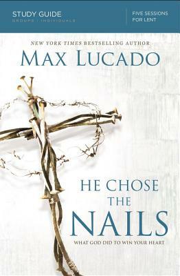 He Chose the Nails: What God Did to Win Your Heart by Max Lucado