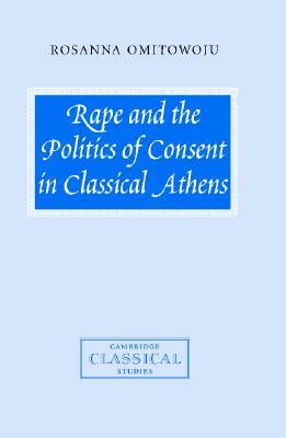 Rape and the Politics of Consent in Classical Athens by Rosanna Omitowoju