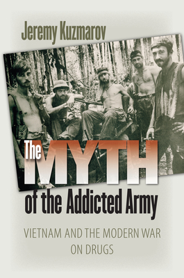 The Myth of the Addicted Army: Vietnam and the Modern War on Drugs by Jeremy Kuzmarov