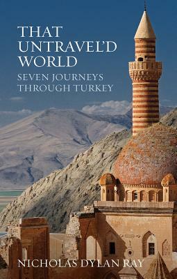 That Untravel'd World: Seven Journeys Through Turkey by Nicholas Dylan Ray