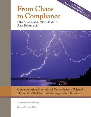 From Chaos to Compliance: Communication, Control, and De-Escalation of Mentally Ill & Aggressive Offenders: A Comprehensive Guidebook for Parole by Ellis Amdur, Alan Pelton