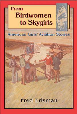From Birdwomen to Skygirls: American Girls' Aviation Stories by Fred Erisman