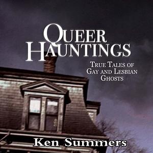 Queer Hauntings: True Tales of Gay & Lesbian Ghosts by Ken Summers