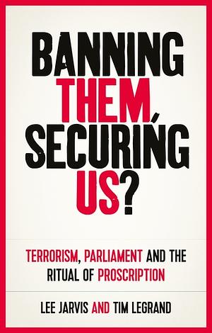 Banning them, securing us? Terrorism, parliament and the ritual of proscription  by Tim Legrand, Lee Jarvis