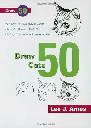 Draw 50 Cats: The Step-by-Step Way to Draw Domestic Breeds, Wild Cats, Cuddly Kittens, and Famous Felines by Lee J. Ames
