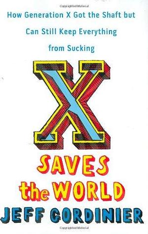 X Saves the World: How Generation X Got the Shaft But Can Still Keep Everything from Sucking by Jeff Gordinier