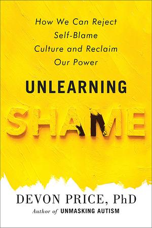 Unlearning Shame: How We Can Reject Self-Blame Culture and Reclaim Our Power by Devon Price