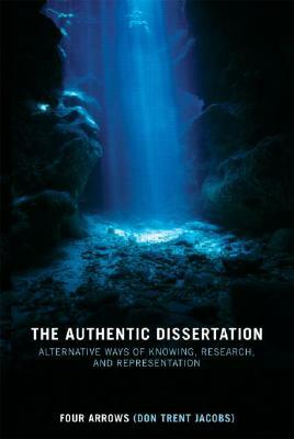 The Authentic Dissertation: Alternative Ways of Knowing, Research, and Representation by Donald Trent Jacobs