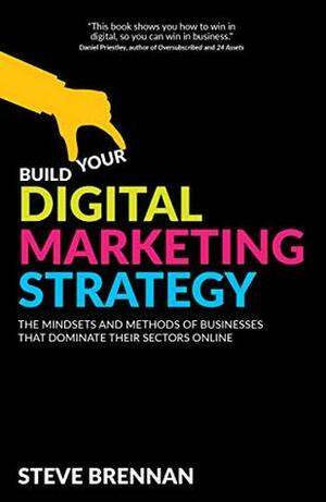 Build Your Digital Marketing Strategy : The Mindsets And Methods of Businesses That Dominate Their Sectors Online by Steve Brennan