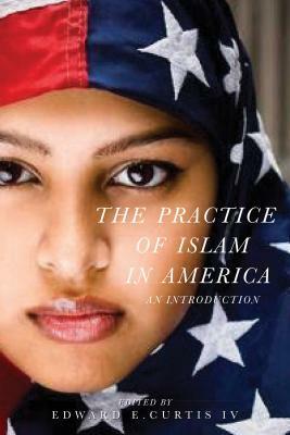 The Practice of Islam in America: An Introduction by Edward E. Curtis IV