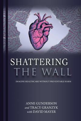 Shattering the Wall: Imagine Health Care without Preventable Harm by David Mayer, Anne Gunderson, Tracy Granzyk