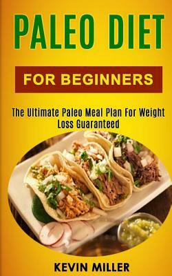 Paleo Diet for Beginners: The Ultimate Paleo Meal Plan for Weight Loss Guaranteed by Kevin Miller