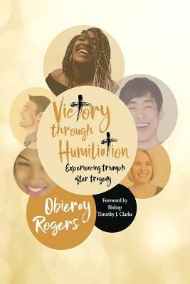 Victory Through Humiliation: Experiencing Triumph After Tragedy by Obieray Rogers