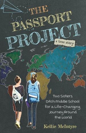 The Passport Project: Two Sisters Ditch Middle School for a Life-Changing Journey Around the World by Kellie McIntyre