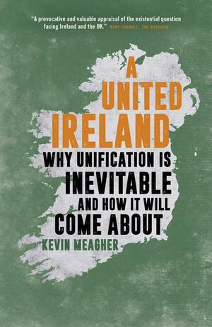 A United Ireland: Why Unification Is Inevitable and How It Will Come About by Kevin Meagher