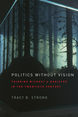 Politics Without Vision: Thinking Without a Banister in the Twentieth Century by Tracy B. Strong