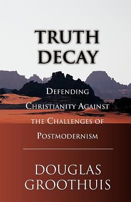 Truth Decay: Defending Christianity Against the Challenges of Postmodernism by Douglas Groothuis