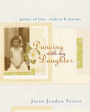 Dancing with My Daughter: Poems of Love, Wisdom, & Dreams by Jayne Jaudon Ferrer