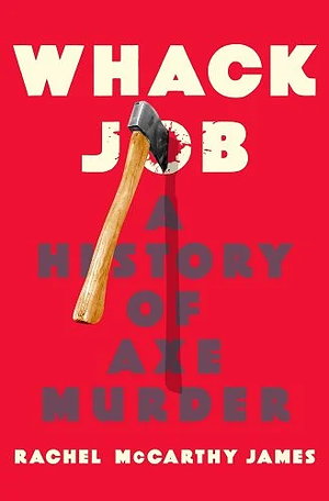 Whack Job: A History of Axe Murder by Rachel McCarthy James