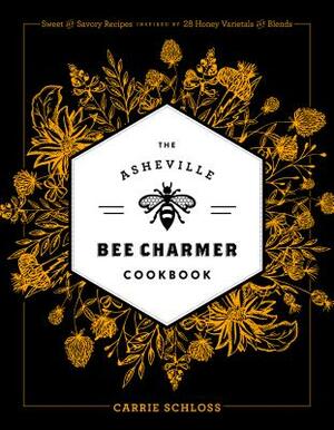 The Asheville Bee Charmer Cookbook: Sweet and Savory Recipes Inspired by 28 Honey Varietals and Blends by Carrie Schloss