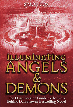 Illuminating Angels  Demons: The Unauthorized Guide to the Facts Behind Dan Brown's Bestselling Novel by Simon Cox