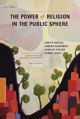 The Power of Religion in the Public Sphere by Craig J. Calhoun, Jürgen Habermas, Judith Butler, Eduardo Mendieta, Cornel West, Jonathan VanAntwerpen, Charles Taylor