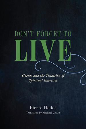 Don't Forget to Live: Goethe and the Tradition of Spiritual Exercises by Pierre Hadot