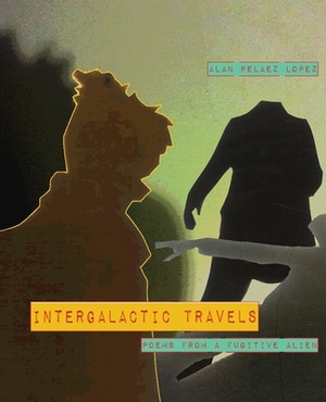 Intergalactic Travels: poems from a fugitive alien by Alan Pelaez Lopez