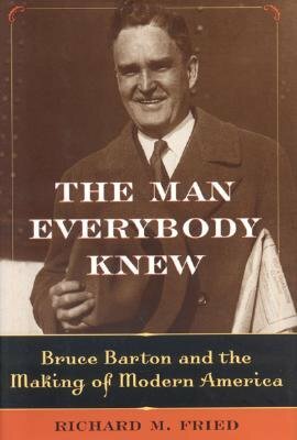 The Man Everybody Knew: Bruce Barton and the Making of Modern America by Richard M. Fried