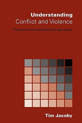 Understanding Conflict and Violence: Theoretical and Interdisciplinary Approaches by Tim Jacoby